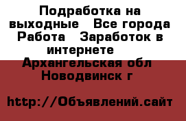 Подработка на выходные - Все города Работа » Заработок в интернете   . Архангельская обл.,Новодвинск г.